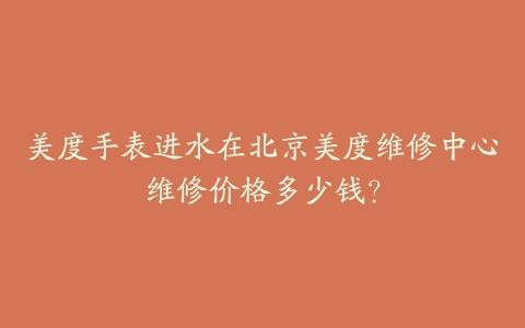 美度手表进水在北京美度维修中心维修价格多少钱?
