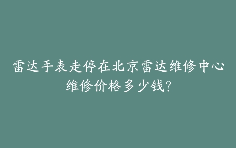 雷达手表走停在北京雷达维修中心维修价格多少钱？
