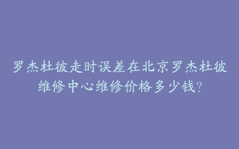 罗杰杜彼走时误差在北京罗杰杜彼维修中心维修价格多少钱?