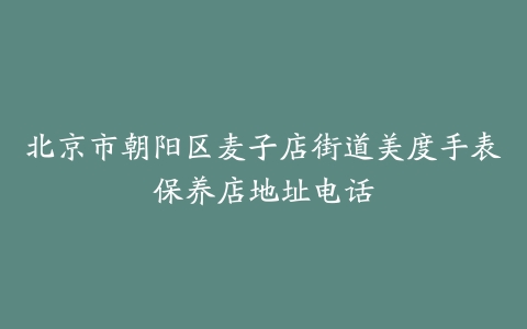 北京市朝阳区麦子店街道美度手表保养店地址电话