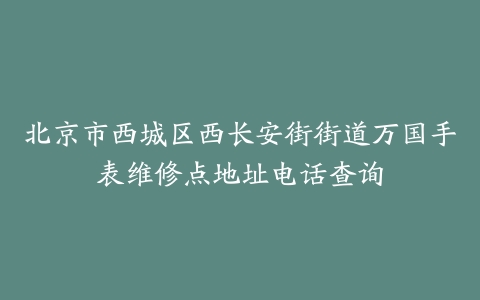 北京市西城区西长安街街道万国手表维修点地址电话查询