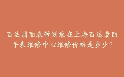 百达翡丽表带划痕在上海百达翡丽手表维修中心维修价格是多少？