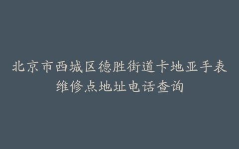 北京市西城区德胜街道卡地亚手表维修点地址电话查询