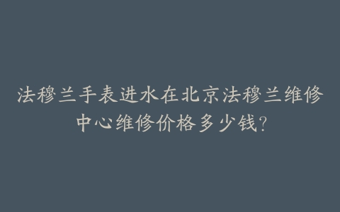法穆兰手表进水在北京法穆兰维修中心维修价格多少钱?