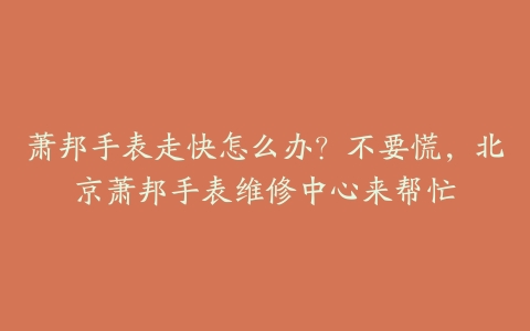 萧邦手表走快怎么办?不要慌,北京萧邦手表维修中心来帮忙