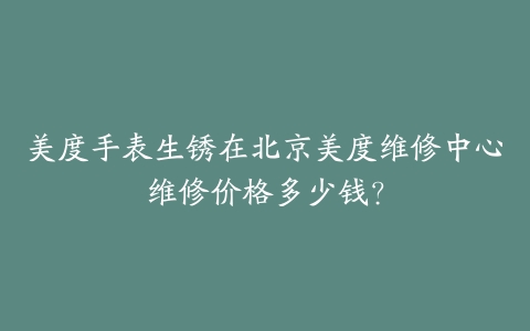美度手表生锈在北京美度维修中心维修价格多少钱?