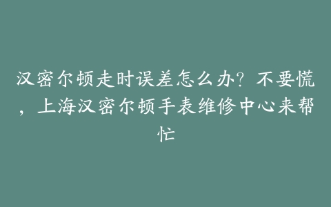 汉密尔顿走时误差怎么办?不要慌,上海汉密尔顿手表维修中心来帮忙
