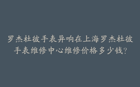 罗杰杜彼手表异响在上海罗杰杜彼手表维修中心维修价格多少钱？