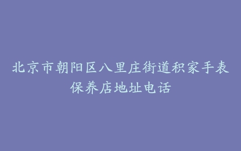 北京市朝阳区八里庄街道积家手表保养店地址电话