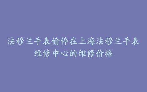 法穆兰手表偷停在上海法穆兰手表维修中心的维修价格