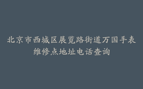 北京市西城区展览路街道万国手表维修点地址电话查询
