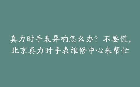真力时手表异响怎么办?不要慌,北京真力时手表维修中心来帮忙