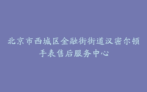 北京市西城区金融街街道汉密尔顿手表售后服务中心