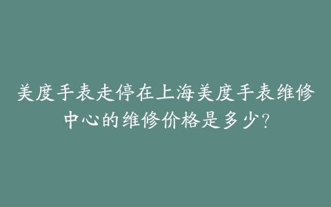 美度手表走停在上海美度手表维修中心的维修价格是多少?