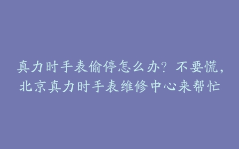 真力时手表偷停怎么办？不要慌，北京真力时手表维修中心来帮忙