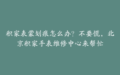 积家表蒙划痕怎么办?不要慌,北京积家手表维修中心来帮忙