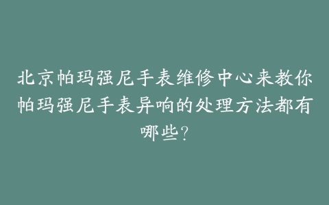 北京帕玛强尼手表维修中心来教你帕玛强尼手表异响的处理方法都有哪些?