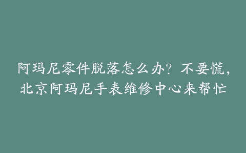 阿玛尼零件脱落怎么办?不要慌,北京阿玛尼手表维修中心来帮忙