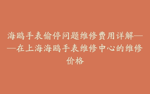 海鸥手表偷停问题维修费用详解——在上海海鸥手表维修中心的维修价格