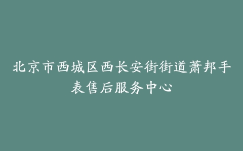 北京市西城区西长安街街道萧邦手表售后服务中心