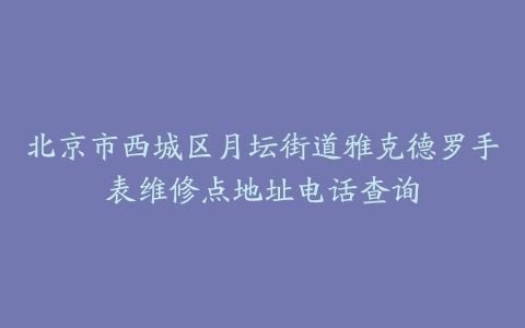 北京市西城区月坛街道雅克德罗手表维修点地址电话查询