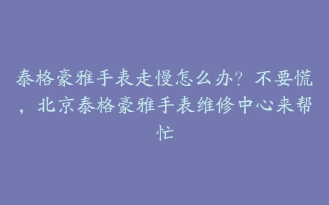 泰格豪雅手表走慢怎么办?不要慌,北京泰格豪雅手表维修中心来帮忙