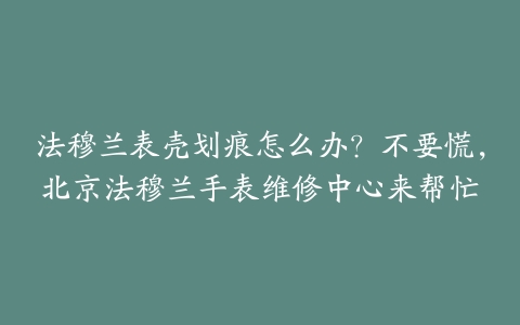 法穆兰表壳划痕怎么办?不要慌,北京法穆兰手表维修中心来帮忙