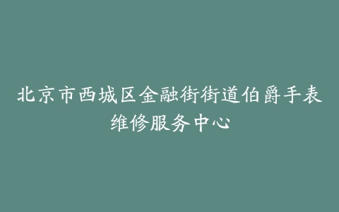 北京市西城区金融街街道伯爵手表维修服务中心