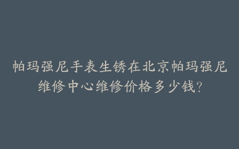 帕玛强尼手表生锈在北京帕玛强尼维修中心维修价格多少钱?