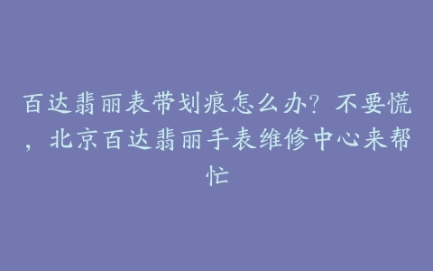 百达翡丽表带划痕怎么办?不要慌,北京百达翡丽手表维修中心来帮忙