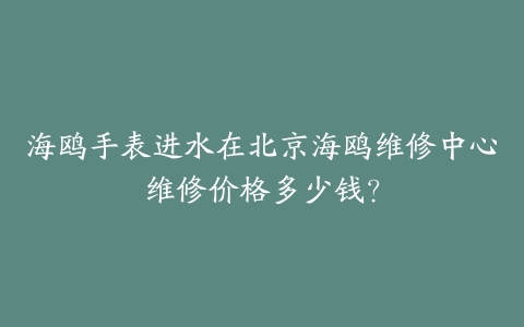海鸥手表进水在北京海鸥维修中心维修价格多少钱?