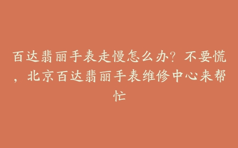 百达翡丽手表走慢怎么办?不要慌,北京百达翡丽手表维修中心来帮忙