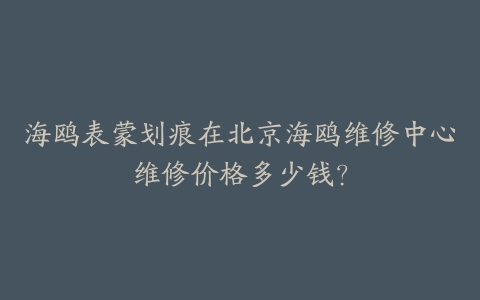 海鸥表蒙划痕在北京海鸥维修中心维修价格多少钱?