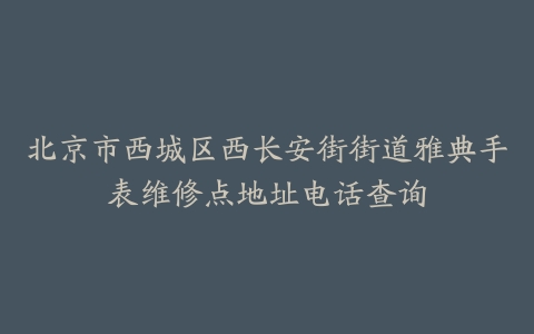 北京市西城区西长安街街道雅典手表维修点地址电话查询