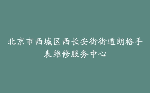 北京市西城区西长安街街道朗格手表维修服务中心