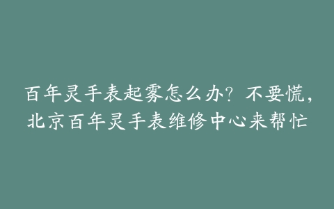 百年灵手表起雾怎么办?不要慌,北京百年灵手表维修中心来帮忙