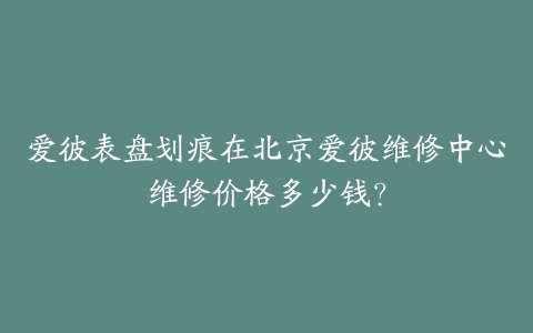 爱彼表盘划痕在北京爱彼维修中心维修价格多少钱？