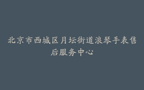 北京市西城区月坛街道浪琴手表售后服务中心