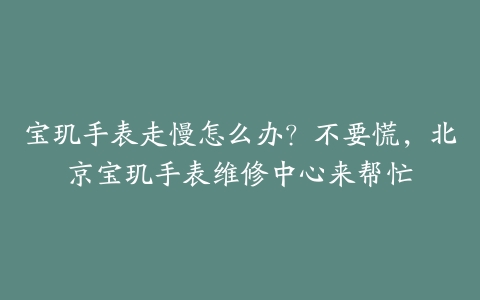 宝玑手表走慢怎么办?不要慌,北京宝玑手表维修中心来帮忙