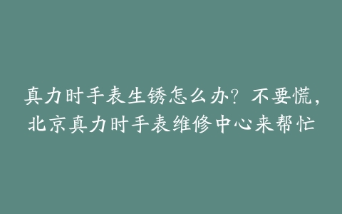真力时手表生锈怎么办?不要慌,北京真力时手表维修中心来帮忙
