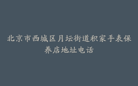 北京市西城区月坛街道积家手表保养店地址电话