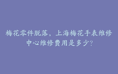 梅花零件脱落,上海梅花手表维修中心维修费用是多少?