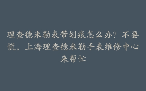 理查德米勒表带划痕怎么办?不要慌,上海理查德米勒手表维修中心来帮忙