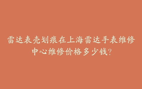 雷达表壳划痕在上海雷达手表维修中心维修价格多少钱？