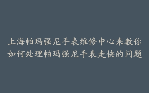 上海帕玛强尼手表维修中心来教你如何处理帕玛强尼手表走快的问题