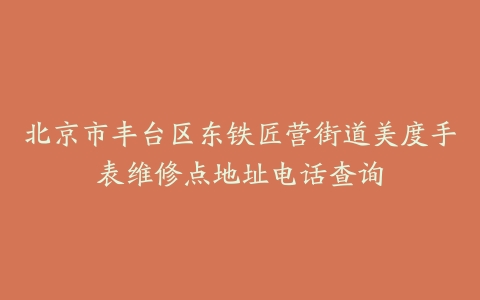 北京市丰台区东铁匠营街道美度手表维修点地址电话查询