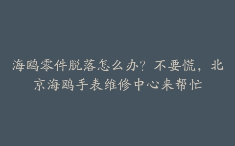 海鸥零件脱落怎么办?不要慌,北京海鸥手表维修中心来帮忙