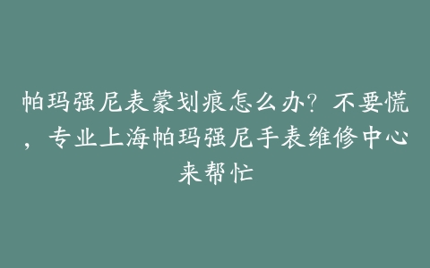 帕玛强尼表蒙划痕怎么办?不要慌,专业上海帕玛强尼手表维修中心来帮忙