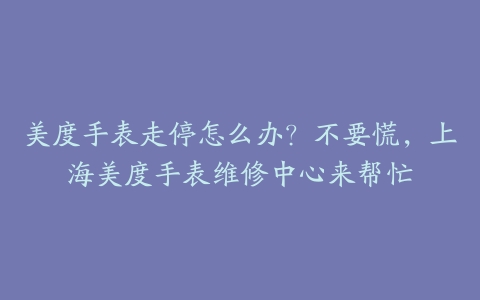 美度手表走停怎么办？不要慌，上海美度手表维修中心来帮忙