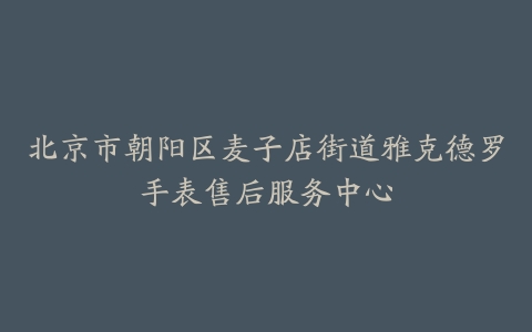 北京市朝阳区麦子店街道雅克德罗手表售后服务中心